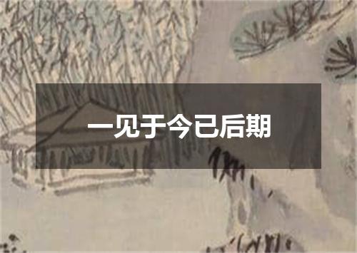 一见于今已后期