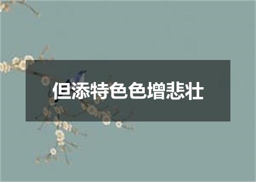 但添特色色增悲壮