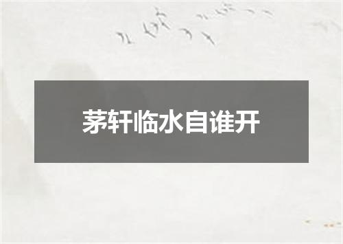 茅轩临水自谁开