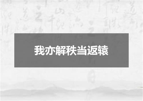 我亦解秩当返辕