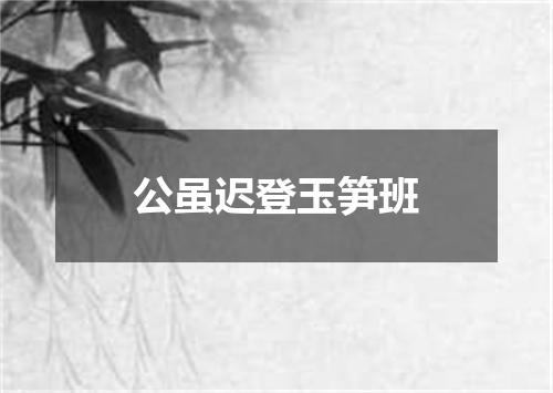 公虽迟登玉笋班
