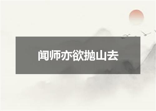闻师亦欲抛山去