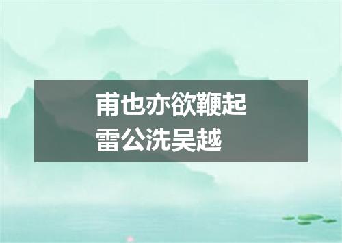 甫也亦欲鞭起雷公洗吴越