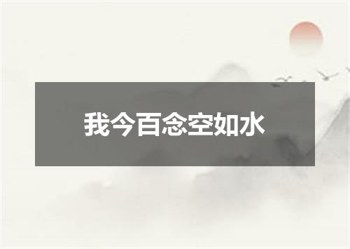 我今百念空如水