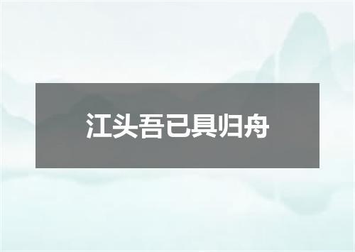 江头吾已具归舟