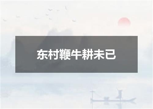 东村鞭牛耕未已