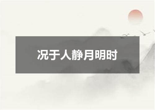 况于人静月明时