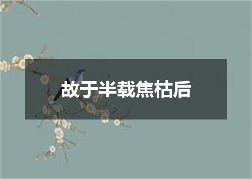 故于半载焦枯后