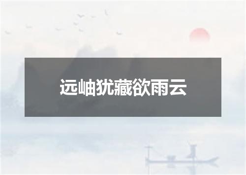 远岫犹藏欲雨云