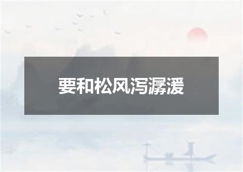 要和松风泻潺湲