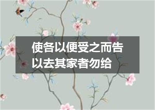 使各以便受之而告以去其家者勿给