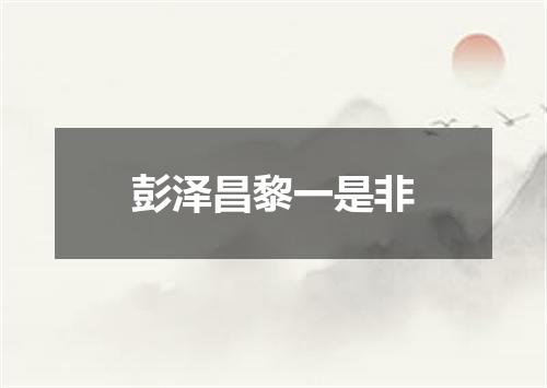 彭泽昌黎一是非