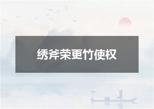 绣斧荣更竹使权