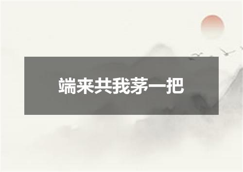 端来共我茅一把