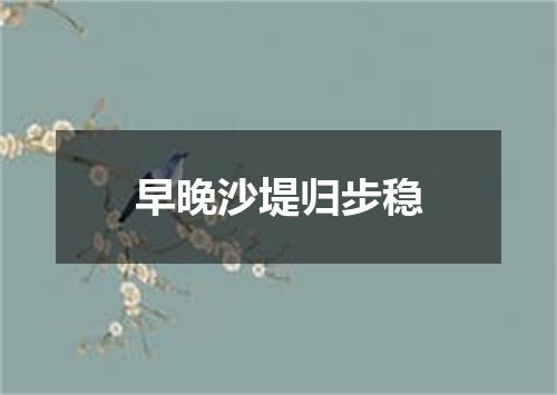 早晚沙堤归步稳
