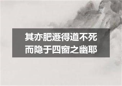 其亦肥遯得道不死而隐于四窗之幽耶