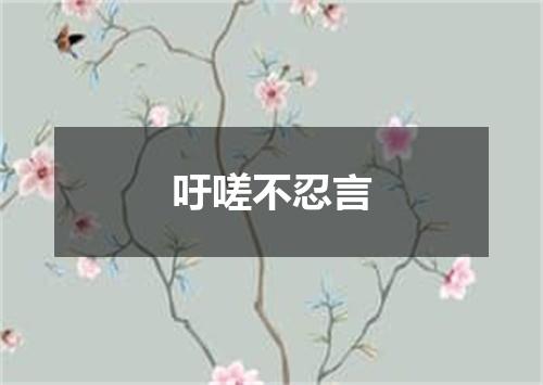 吁嗟不忍言