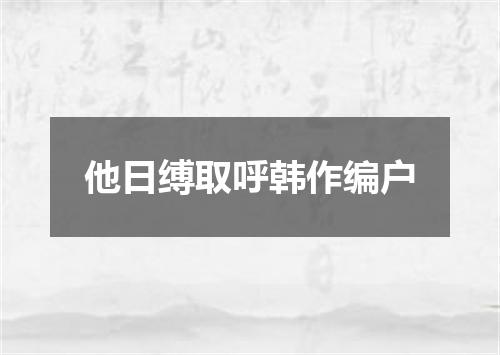 他日缚取呼韩作编户