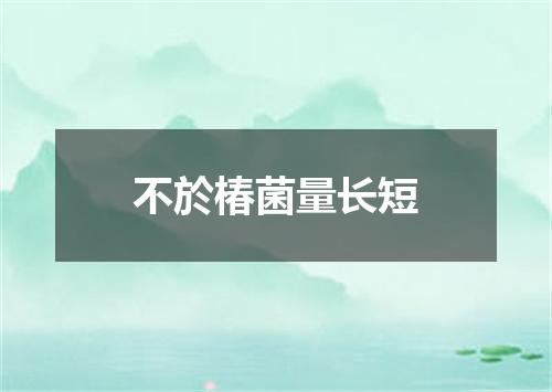 不於椿菌量长短
