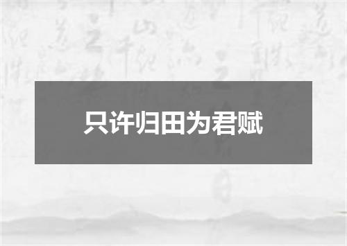 只许归田为君赋