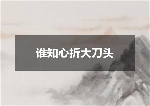 谁知心折大刀头