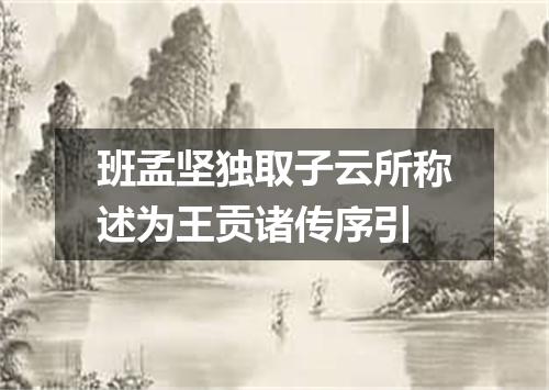 班孟坚独取子云所称述为王贡诸传序引