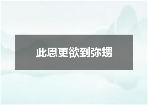 此恩更欲到弥甥