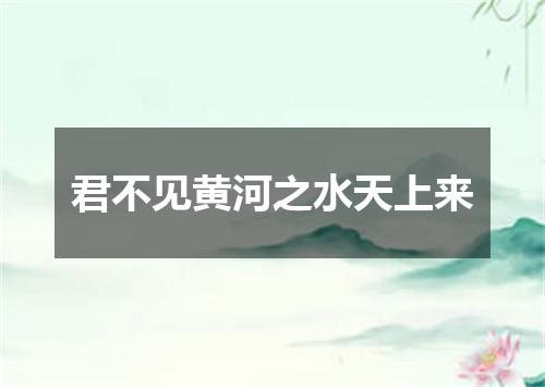 君不见黄河之水天上来