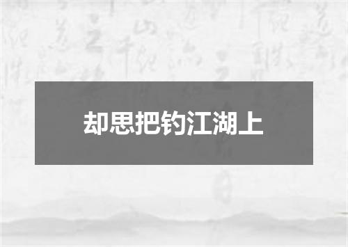 却思把钓江湖上