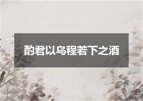 酌君以乌程若下之酒