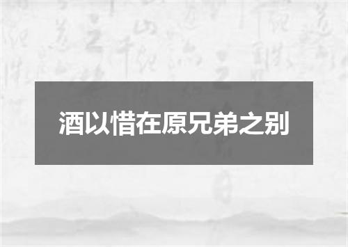 酒以惜在原兄弟之别