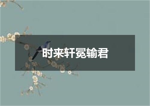 时来轩冕输君