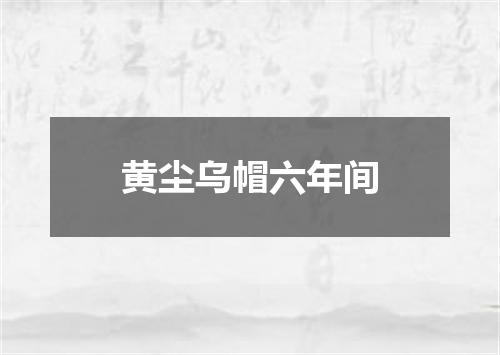 黄尘乌帽六年间