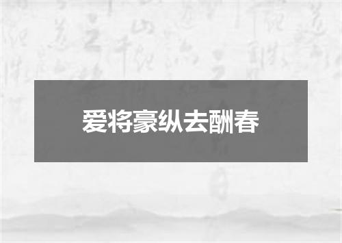 爱将豪纵去酬春