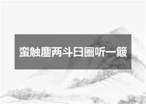 蛮触鏖两斗臼圈听一簸