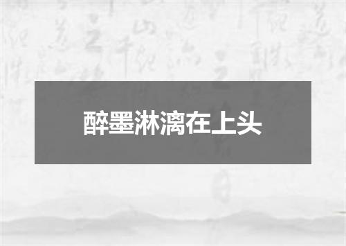 醉墨淋漓在上头