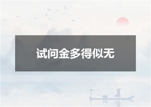 试问金多得似无