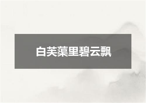 白芙蕖里碧云飘
