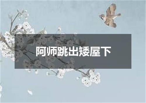 阿师跳出矮屋下