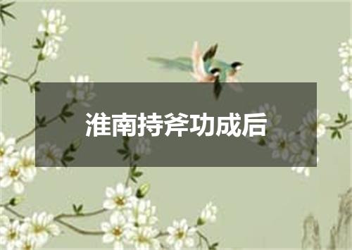 淮南持斧功成后