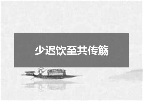 少迟饮至共传觞