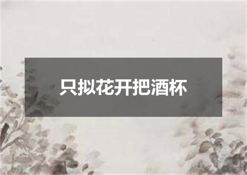 只拟花开把酒杯