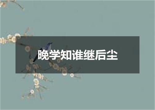 晚学知谁继后尘