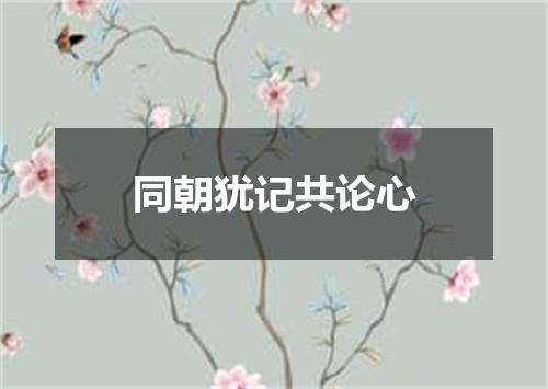 同朝犹记共论心