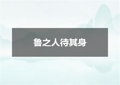 鲁之人待其身
