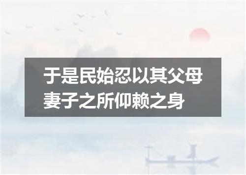 于是民始忍以其父母妻子之所仰赖之身