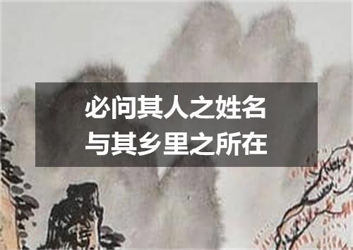 必问其人之姓名与其乡里之所在