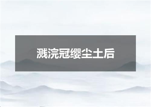 溅浣冠缨尘土后