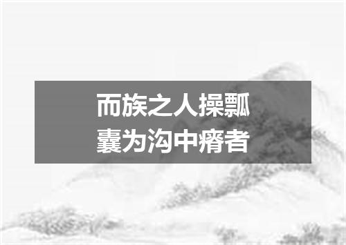 而族之人操瓢囊为沟中瘠者