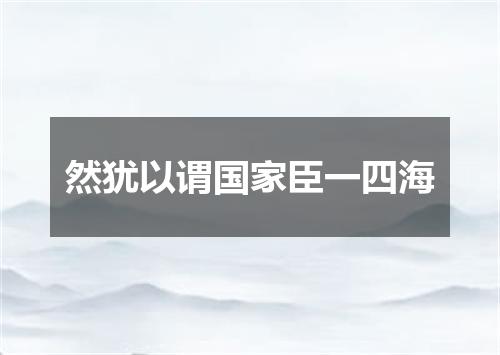 然犹以谓国家臣一四海
